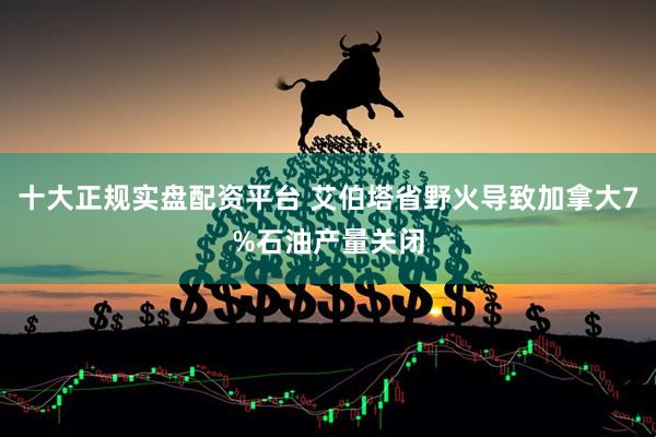 十大正规实盘配资平台 艾伯塔省野火导致加拿大7%石油产量关闭