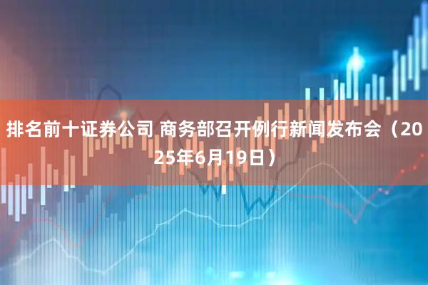 排名前十证券公司 商务部召开例行新闻发布会（2025年6月19日）
