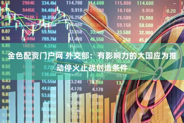 金色配资门户网 外交部：有影响力的大国应为推动停火止战创造条件
