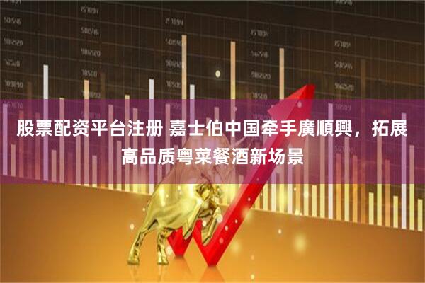 股票配资平台注册 嘉士伯中国牵手廣順興，拓展高品质粤菜餐酒新场景