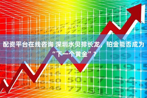 配资平台在线咨询 深圳水贝排长龙，铂金能否成为“下一个黄金”？