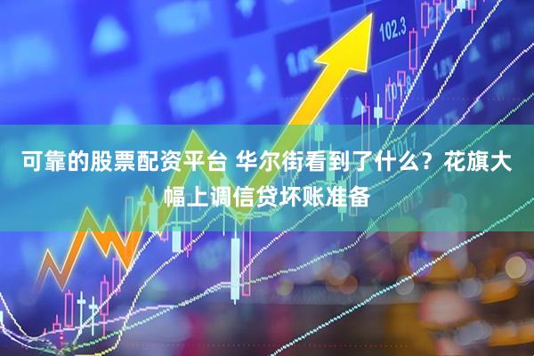 可靠的股票配资平台 华尔街看到了什么？花旗大幅上调信贷坏账准备