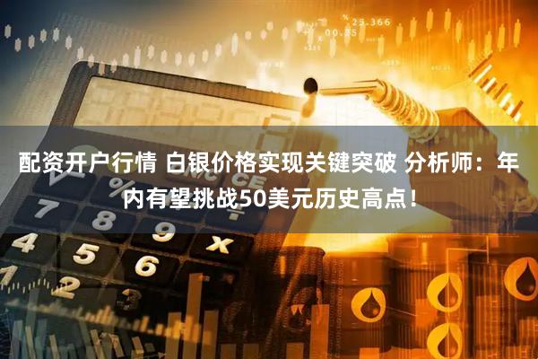 配资开户行情 白银价格实现关键突破 分析师：年内有望挑战50美元历史高点！
