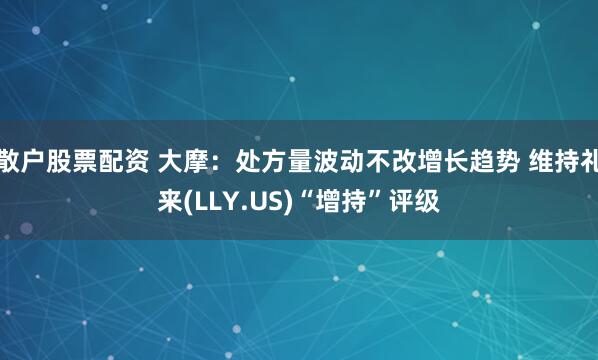 散户股票配资 大摩：处方量波动不改增长趋势 维持礼来(LLY.US)“增持”评级