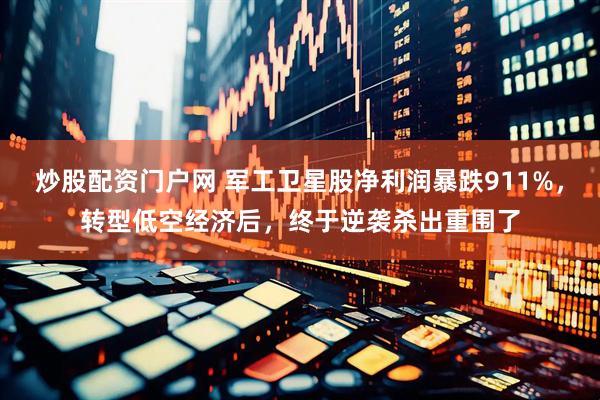 炒股配资门户网 军工卫星股净利润暴跌911%，转型低空经济后，终于逆袭杀出重围了