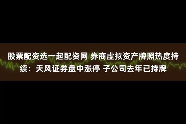 股票配资选一起配资网 券商虚拟资产牌照热度持续：天风证券盘中涨停 子公司去年已持牌