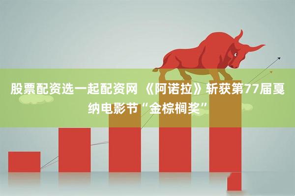 股票配资选一起配资网 《阿诺拉》斩获第77届戛纳电影节“金棕榈奖”
