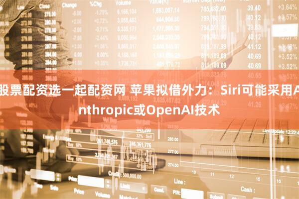 股票配资选一起配资网 苹果拟借外力：Siri可能采用Anthropic或OpenAI技术