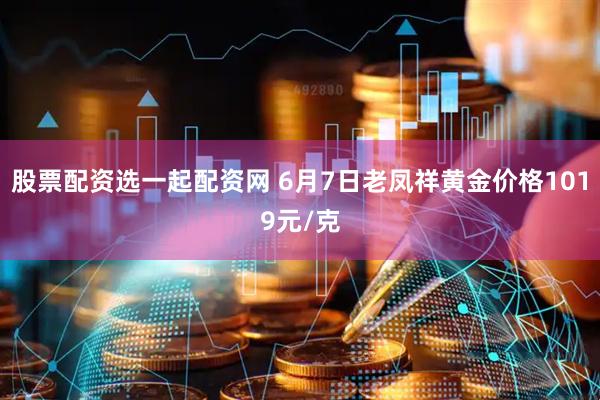 股票配资选一起配资网 6月7日老凤祥黄金价格1019元/克