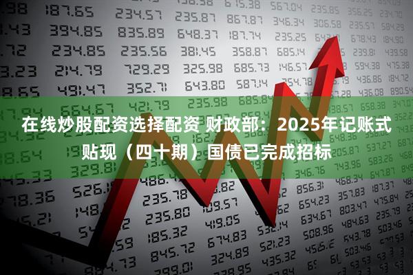 在线炒股配资选择配资 财政部：2025年记账式贴现（四十期）国债已完成招标
