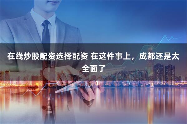 在线炒股配资选择配资 在这件事上，成都还是太全面了