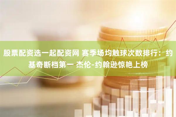 股票配资选一起配资网 赛季场均触球次数排行：约基奇断档第一 杰伦-约翰逊惊艳上榜