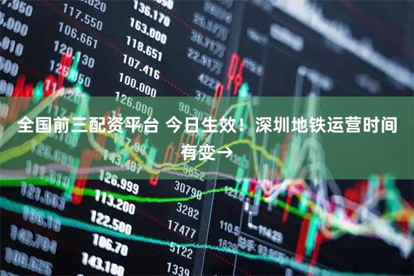 全国前三配资平台 今日生效！深圳地铁运营时间有变→