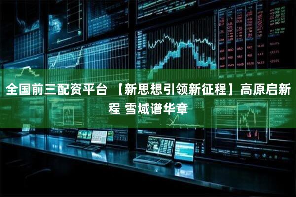 全国前三配资平台 【新思想引领新征程】高原启新程 雪域谱华章