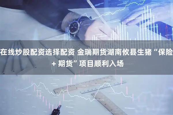 在线炒股配资选择配资 金瑞期货湖南攸县生猪“保险 + 期货”项目顺利入场