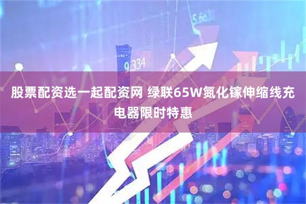 股票配资选一起配资网 绿联65W氮化镓伸缩线充电器限时特惠