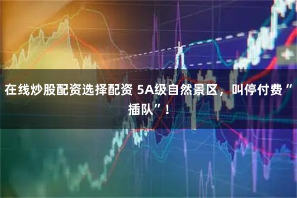 在线炒股配资选择配资 5A级自然景区，叫停付费“插队”！