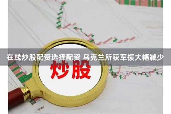 在线炒股配资选择配资 乌克兰所获军援大幅减少