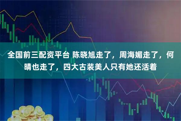 全国前三配资平台 陈晓旭走了，周海媚走了，何晴也走了，四大古装美人只有她还活着