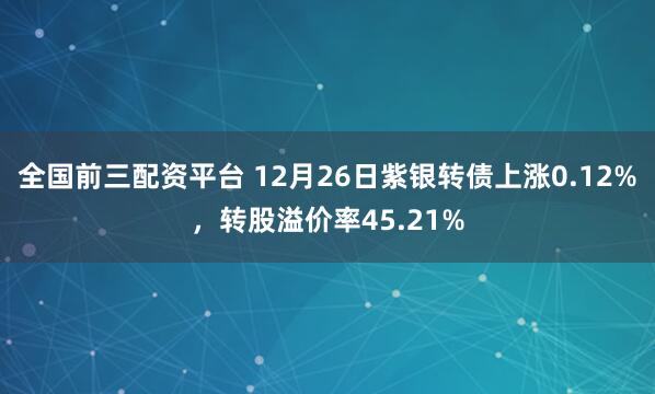全国前三配资平台 12月26日紫银转债上涨0.12%，转股溢价率45.21%