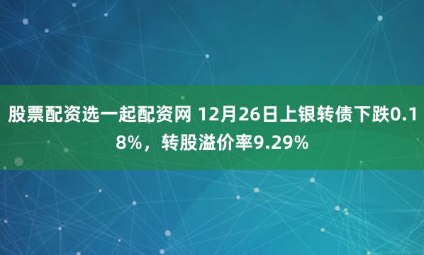 股票配资选一起配资网 12月26日上银转债下跌0.18%，转股溢价率9.29%