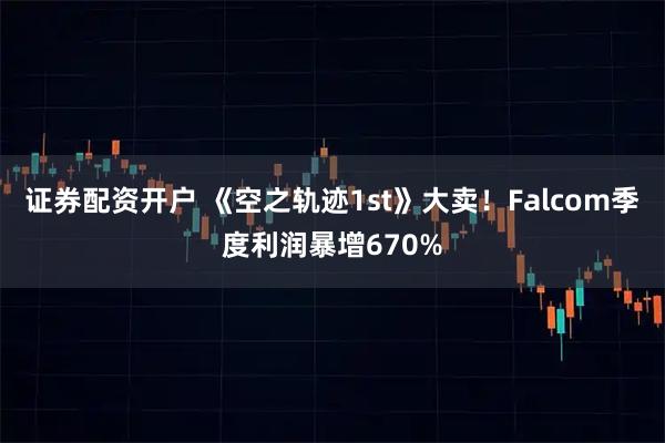 证券配资开户 《空之轨迹1st》大卖！Falcom季度利润暴增670%