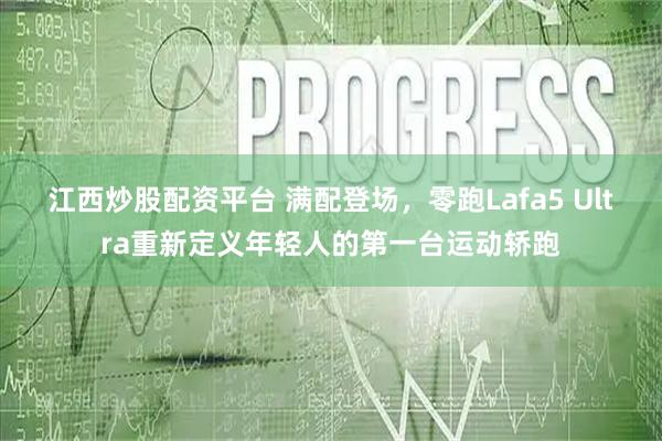 江西炒股配资平台 满配登场，零跑Lafa5 Ultra重新定义年轻人的第一台运动轿跑