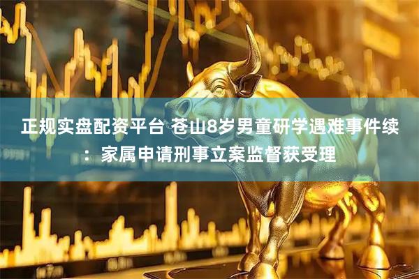 正规实盘配资平台 苍山8岁男童研学遇难事件续：家属申请刑事立案监督获受理